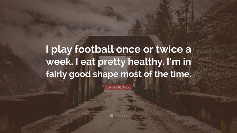 James McAvoy Quote: “I play football once or twice a week. I eat pretty healthy. I’m in fairly good shape most of the time.”