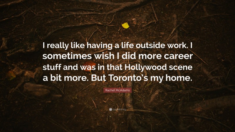 Rachel McAdams Quote: “I really like having a life outside work. I sometimes wish I did more career stuff and was in that Hollywood scene a bit more. But Toronto’s my home.”