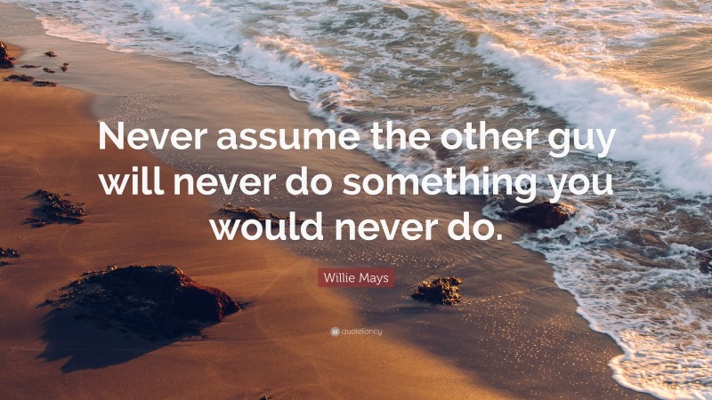 Willie Mays Quote: “Never assume the other guy will never do something you would never do.”