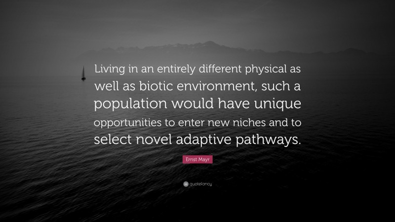 Ernst Mayr Quote: “Living in an entirely different physical as well as biotic environment, such a population would have unique opportunities to enter new niches and to select novel adaptive pathways.”