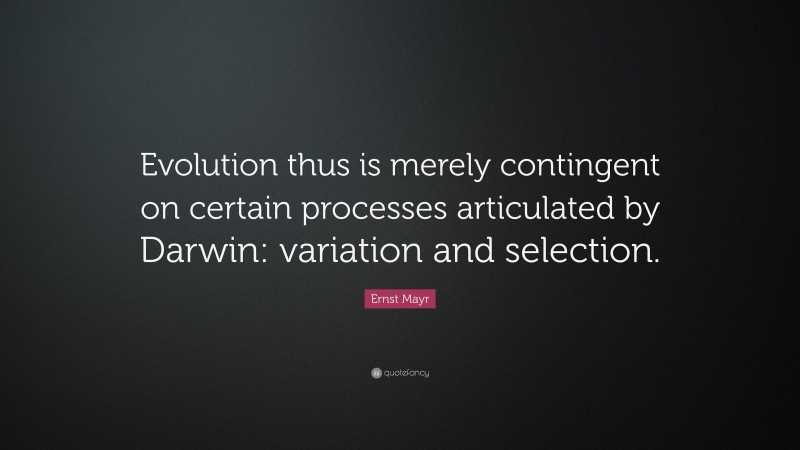 Ernst Mayr Quote: “Evolution thus is merely contingent on certain processes articulated by Darwin: variation and selection.”