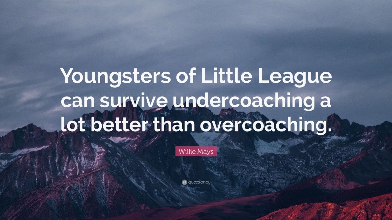 Willie Mays Quote: “Youngsters of Little League can survive undercoaching a lot better than overcoaching.”