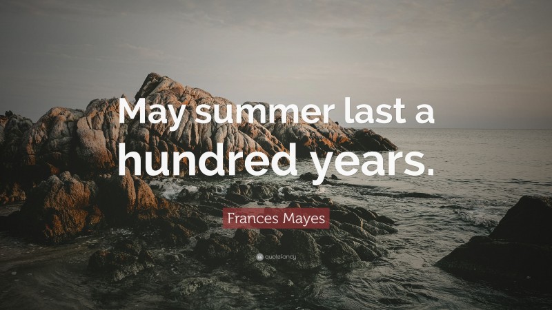 Frances Mayes Quote: “May summer last a hundred years.”