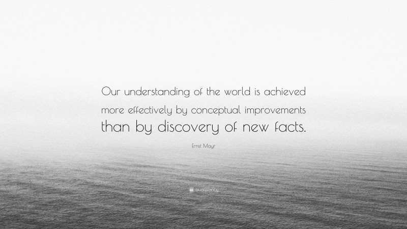 Ernst Mayr Quote: “Our understanding of the world is achieved more effectively by conceptual improvements than by discovery of new facts.”
