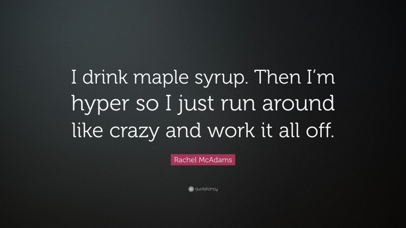 Rachel McAdams Quote: “I drink maple syrup. Then I’m hyper so I just run around like crazy and work it all off.”