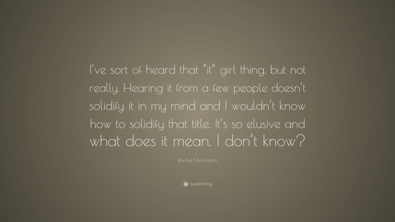 Rachel McAdams Quote: “I’ve sort of heard that “it” girl thing, but not really. Hearing it from a few people doesn’t solidify it in my mind and I wouldn’t know how to solidify that title. It’s so elusive and what does it mean, I don’t know?”