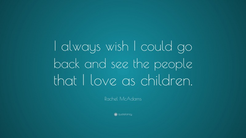 Rachel McAdams Quote: “I always wish I could go back and see the people that I love as children.”