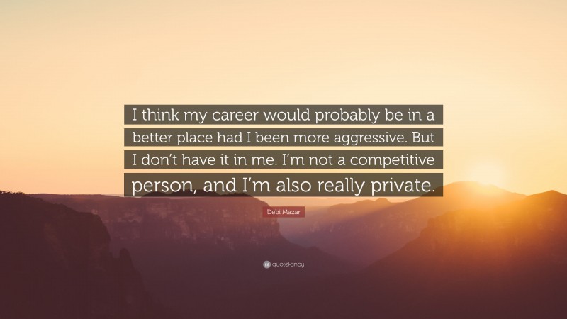 Debi Mazar Quote: “I think my career would probably be in a better place had I been more aggressive. But I don’t have it in me. I’m not a competitive person, and I’m also really private.”
