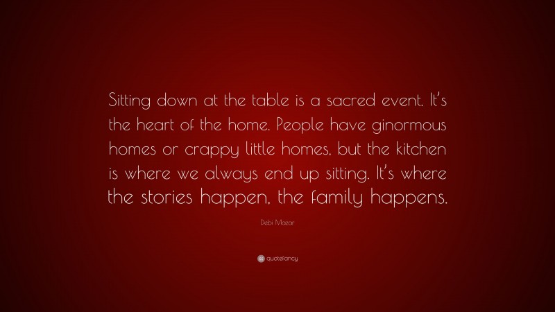 Debi Mazar Quote: “Sitting down at the table is a sacred event. It’s the heart of the home. People have ginormous homes or crappy little homes, but the kitchen is where we always end up sitting. It’s where the stories happen, the family happens.”