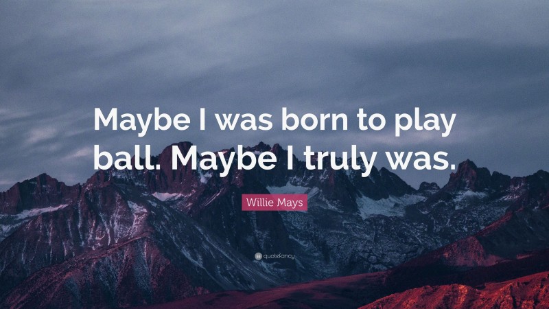 Willie Mays Quote: “Maybe I was born to play ball. Maybe I truly was.”