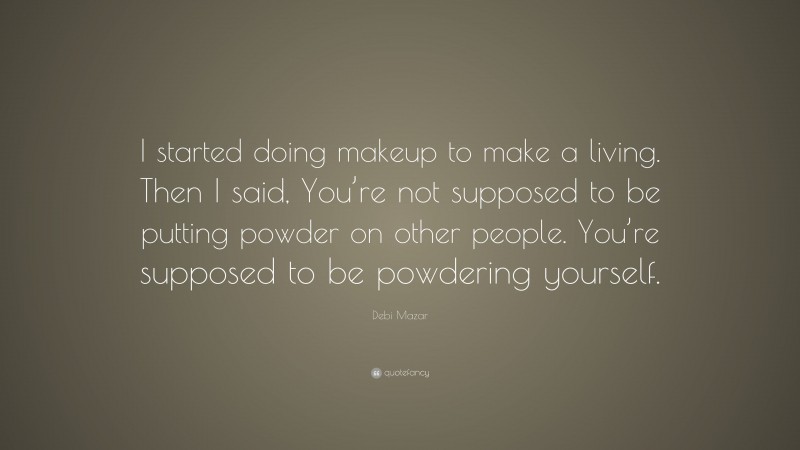 Debi Mazar Quote: “I started doing makeup to make a living. Then I said, You’re not supposed to be putting powder on other people. You’re supposed to be powdering yourself.”