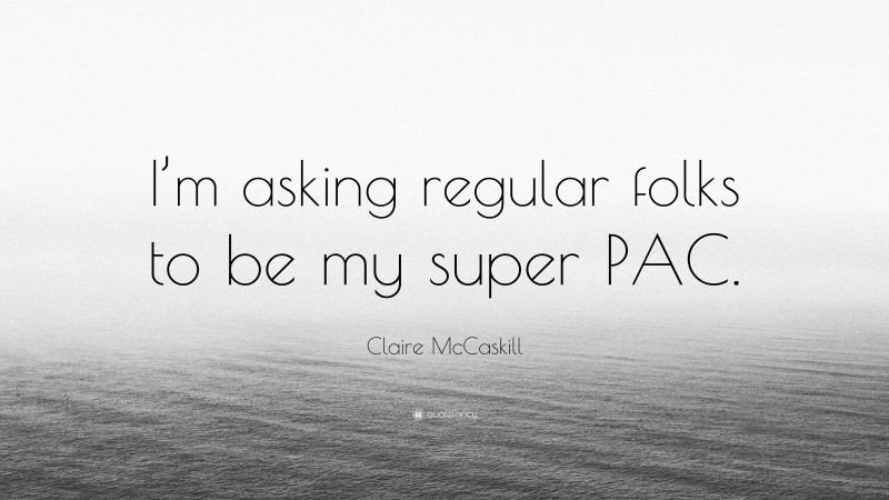 Claire McCaskill Quote: “I’m asking regular folks to be my super PAC.”