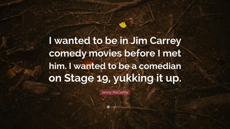 Jenny McCarthy Quote: “I wanted to be in Jim Carrey comedy movies before I met him. I wanted to be a comedian on Stage 19, yukking it up.”