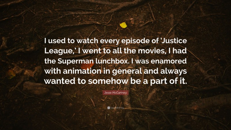 Jesse McCartney Quote: “I used to watch every episode of ‘Justice League,’ I went to all the movies, I had the Superman lunchbox. I was enamored with animation in general and always wanted to somehow be a part of it.”