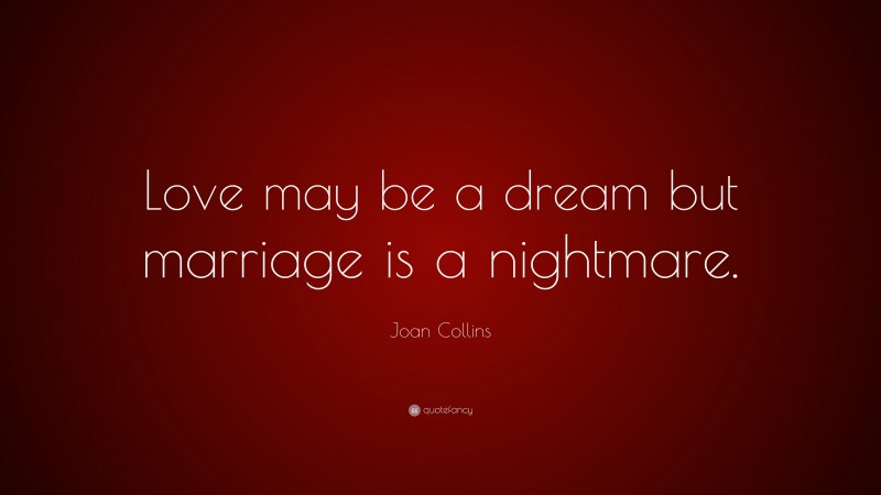 Joan Collins Quote: “Love may be a dream but marriage is a nightmare.”