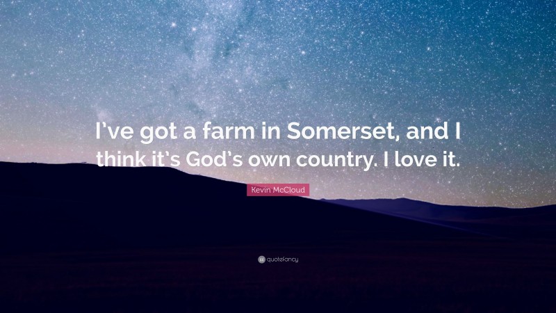 Kevin McCloud Quote: “I’ve got a farm in Somerset, and I think it’s God’s own country. I love it.”