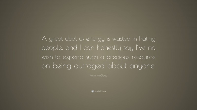 Kevin McCloud Quote: “A great deal of energy is wasted in hating people, and I can honestly say I’ve no wish to expend such a precious resource on being outraged about anyone.”