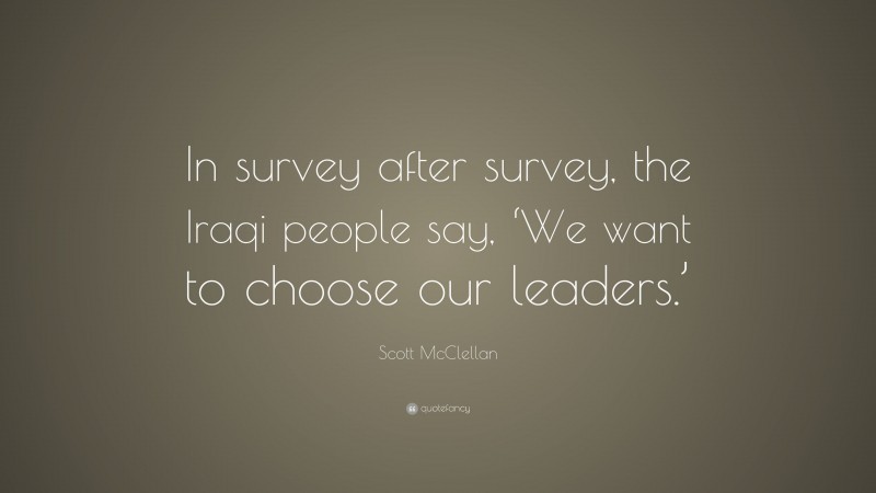 Scott McClellan Quote: “In survey after survey, the Iraqi people say, ‘We want to choose our leaders.’”