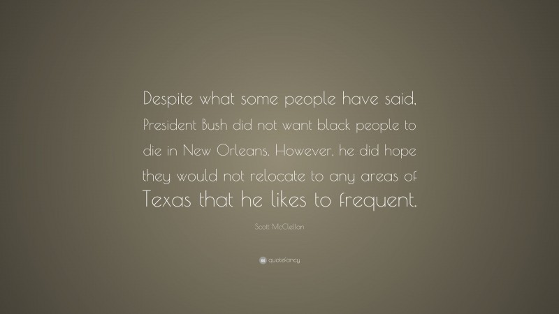 Scott McClellan Quote: “Despite what some people have said, President Bush did not want black people to die in New Orleans. However, he did hope they would not relocate to any areas of Texas that he likes to frequent.”