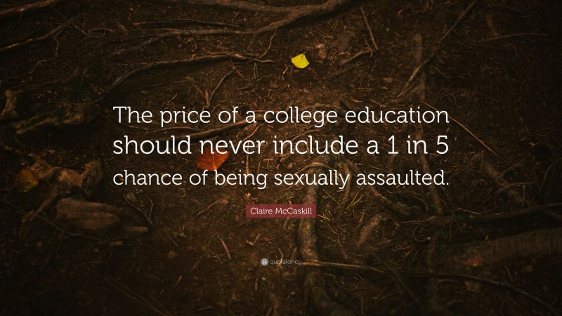 Claire McCaskill Quote: “The price of a college education should never include a 1 in 5 chance of being sexually assaulted.”