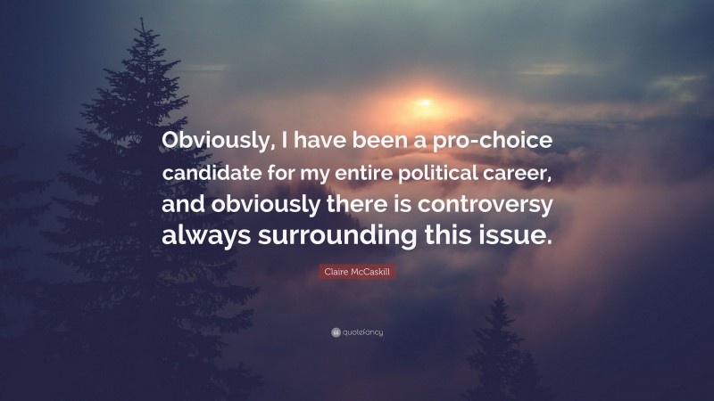 Claire McCaskill Quote: “Obviously, I have been a pro-choice candidate for my entire political career, and obviously there is controversy always surrounding this issue.”
