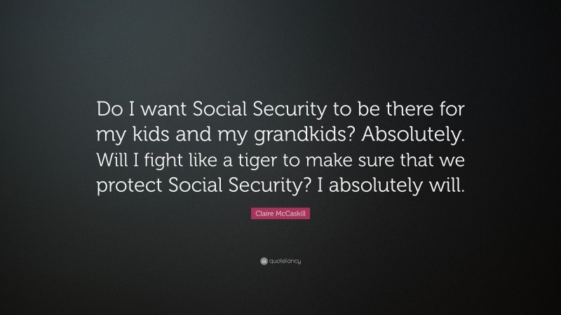 Claire McCaskill Quote: “Do I want Social Security to be there for my kids and my grandkids? Absolutely. Will I fight like a tiger to make sure that we protect Social Security? I absolutely will.”