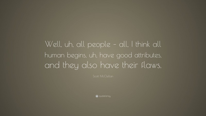 Scott McClellan Quote: “Well, uh, all people – all, I think all human begins, uh, have good attributes, and they also have their flaws.”