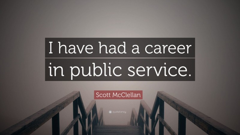 Scott McClellan Quote: “I have had a career in public service.”