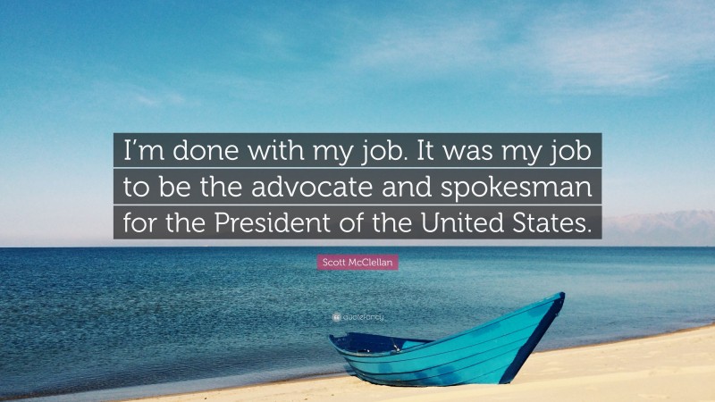 Scott McClellan Quote: “I’m done with my job. It was my job to be the advocate and spokesman for the President of the United States.”