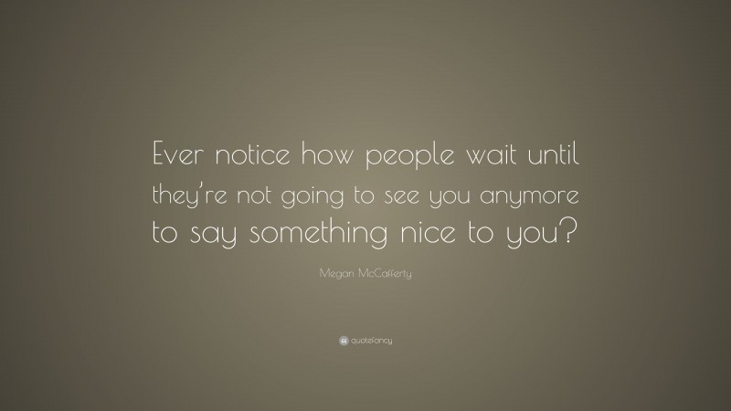 Megan McCafferty Quote: “Ever notice how people wait until they’re not going to see you anymore to say something nice to you?”