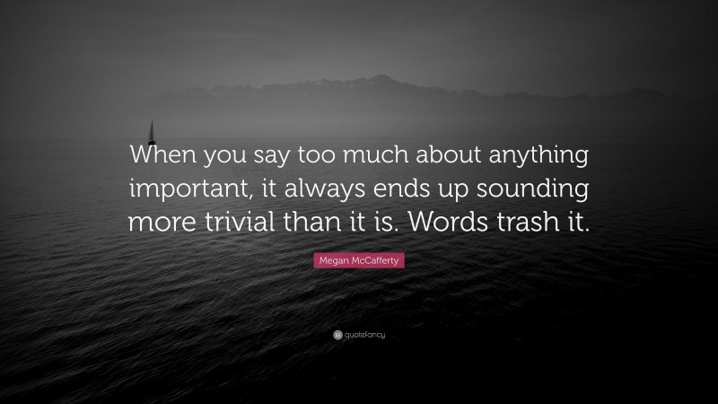 Megan McCafferty Quote: “When you say too much about anything important, it always ends up sounding more trivial than it is. Words trash it.”