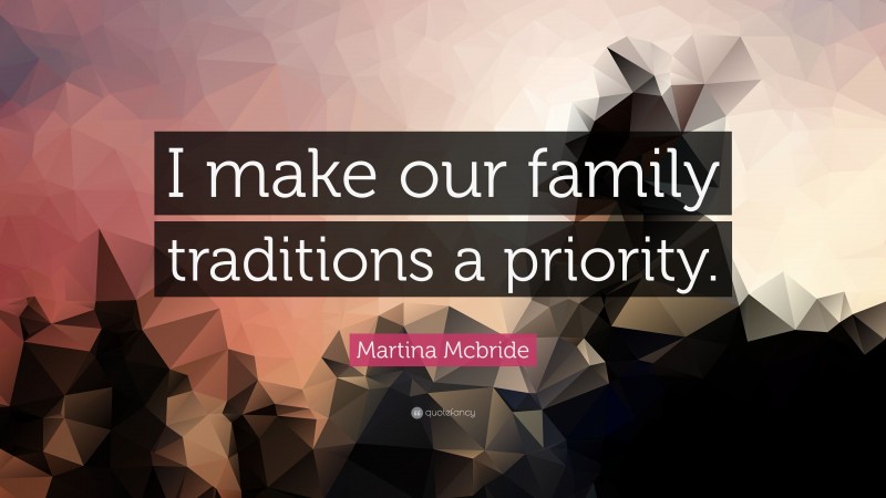 Martina Mcbride Quote: “I make our family traditions a priority.”