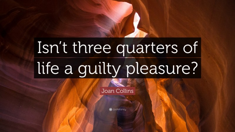 Joan Collins Quote: “Isn’t three quarters of life a guilty pleasure?”