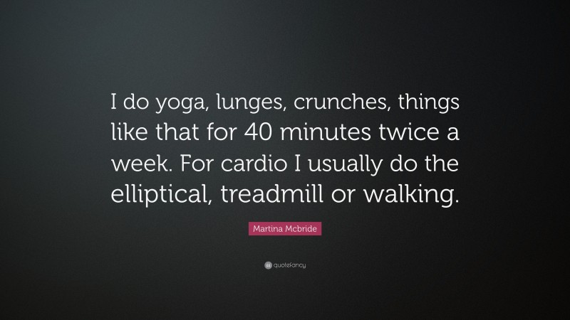 Martina Mcbride Quote: “I do yoga, lunges, crunches, things like that for 40 minutes twice a week. For cardio I usually do the elliptical, treadmill or walking.”