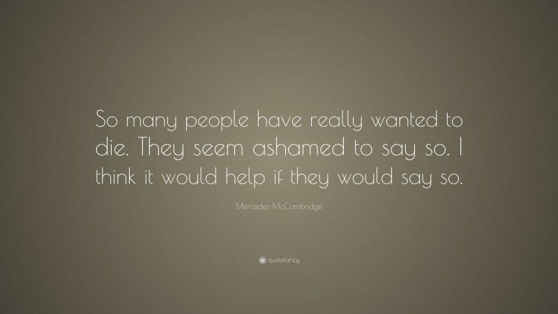 Mercedes McCambridge Quote: “So many people have really wanted to die. They seem ashamed to say so. I think it would help if they would say so.”