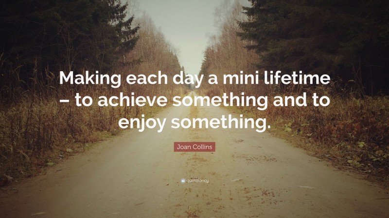 Joan Collins Quote: “Making each day a mini lifetime – to achieve something and to enjoy something.”