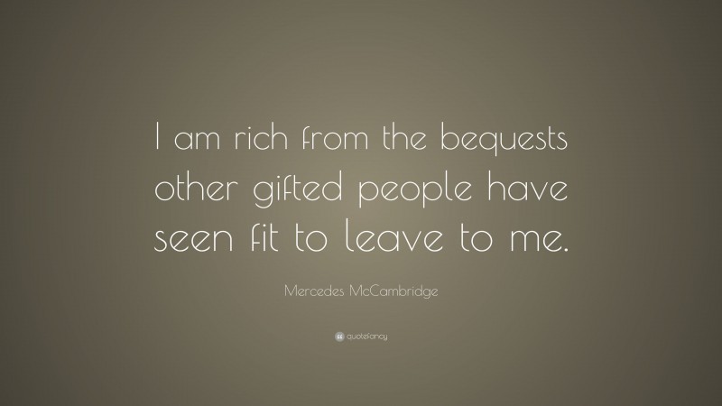Mercedes McCambridge Quote: “I am rich from the bequests other gifted people have seen fit to leave to me.”
