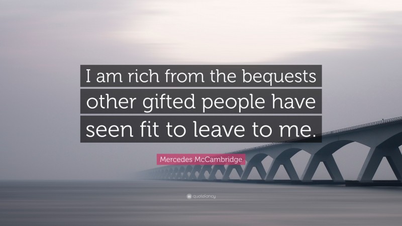 Mercedes McCambridge Quote: “I am rich from the bequests other gifted people have seen fit to leave to me.”