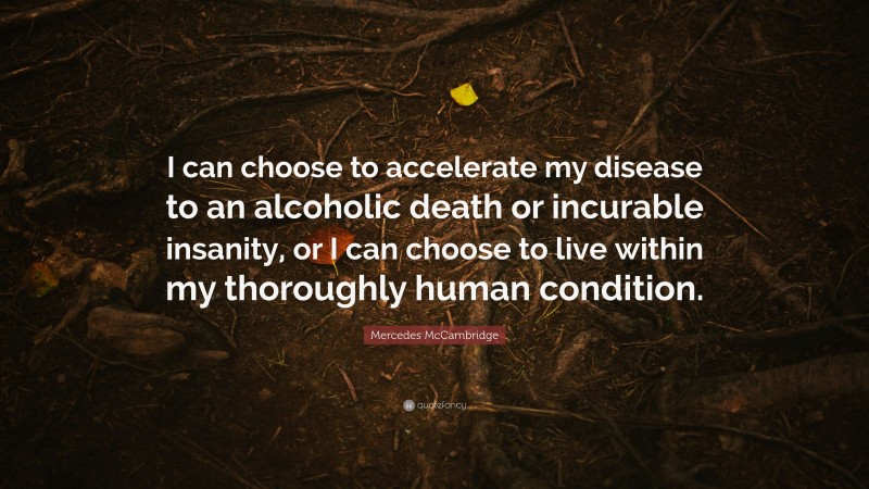 Mercedes McCambridge Quote: “I can choose to accelerate my disease to an alcoholic death or incurable insanity, or I can choose to live within my thoroughly human condition.”