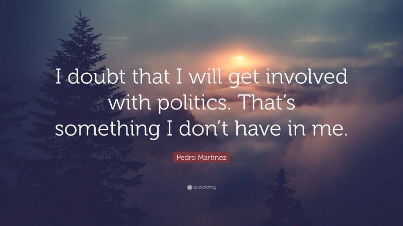 Pedro Martinez Quote: “I doubt that I will get involved with politics. That’s something I don’t have in me.”