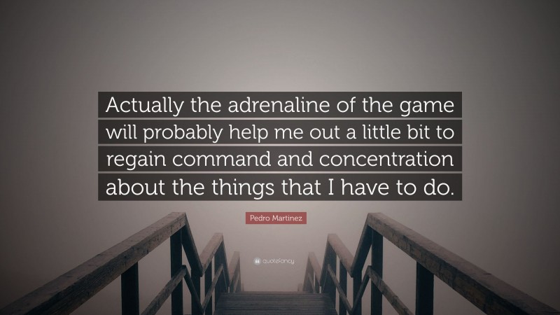 Pedro Martinez Quote: “Actually the adrenaline of the game will probably help me out a little bit to regain command and concentration about the things that I have to do.”