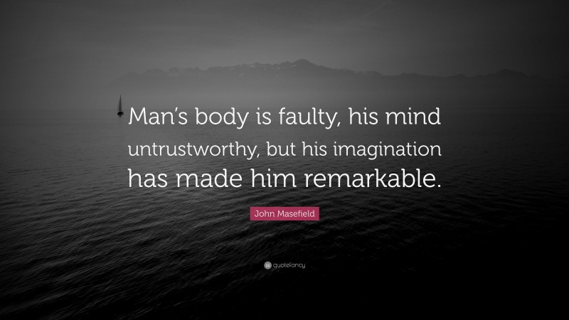 John Masefield Quote: “Man’s body is faulty, his mind untrustworthy, but his imagination has made him remarkable.”