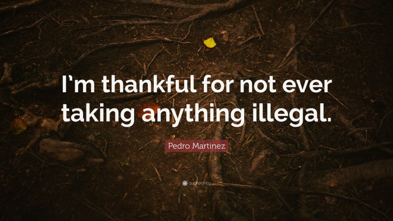 Pedro Martinez Quote: “I’m thankful for not ever taking anything illegal.”