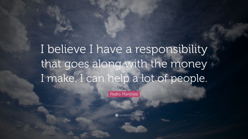 Pedro Martinez Quote: “I believe I have a responsibility that goes along with the money I make. I can help a lot of people.”