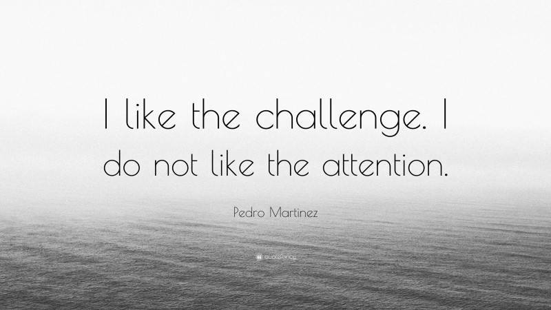 Pedro Martinez Quote: “I like the challenge. I do not like the attention.”