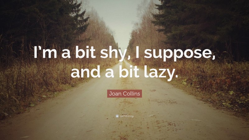 Joan Collins Quote: “I’m a bit shy, I suppose, and a bit lazy.”