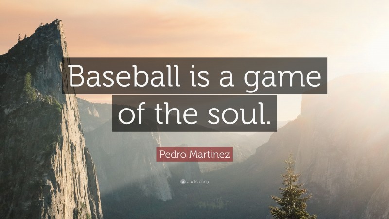 Pedro Martinez Quote: “Baseball is a game of the soul.”