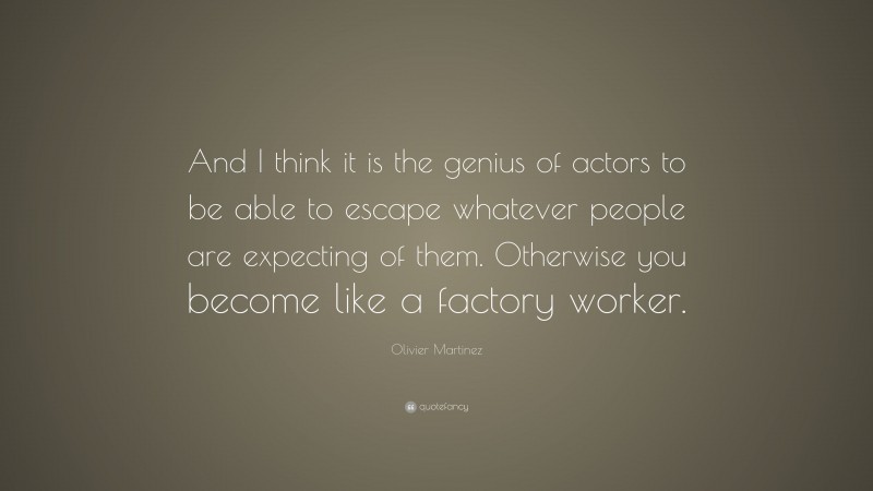 Olivier Martinez Quote: “And I think it is the genius of actors to be able to escape whatever people are expecting of them. Otherwise you become like a factory worker.”