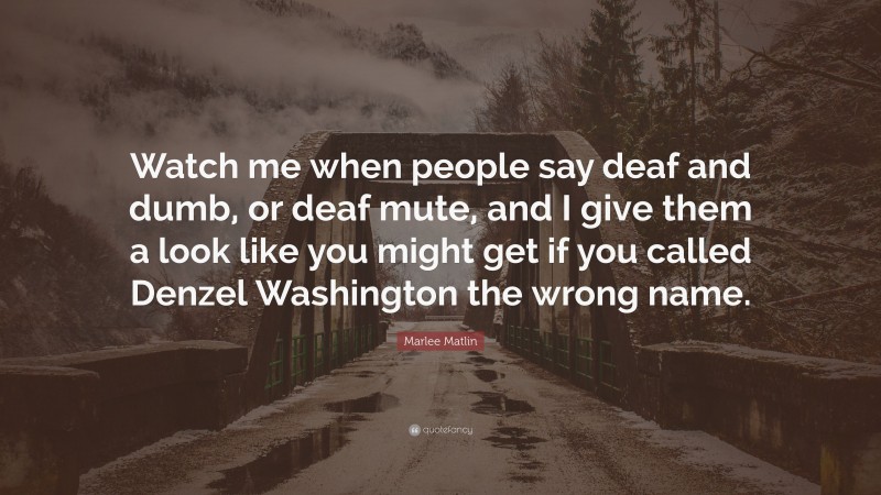 Marlee Matlin Quote: “Watch me when people say deaf and dumb, or deaf mute, and I give them a look like you might get if you called Denzel Washington the wrong name.”
