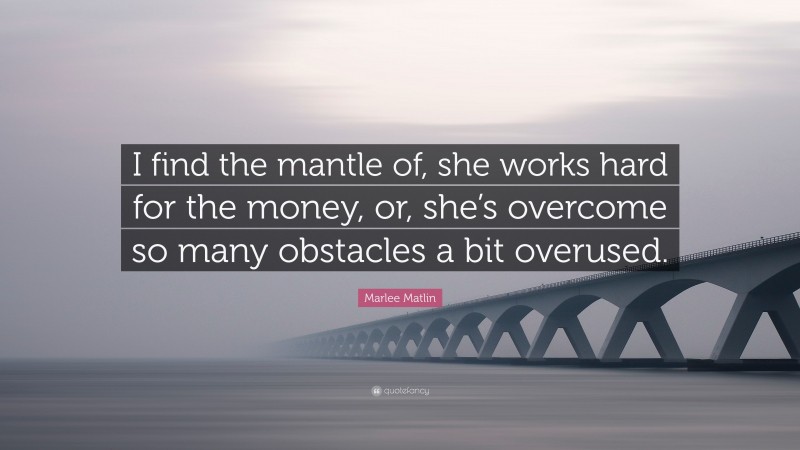 Marlee Matlin Quote: “I find the mantle of, she works hard for the money, or, she’s overcome so many obstacles a bit overused.”